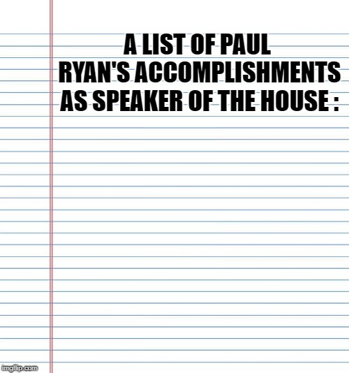 Ryan's Accomplishments : | A LIST OF PAUL RYAN'S ACCOMPLISHMENTS AS SPEAKER OF THE HOUSE : | image tagged in political meme,politics,meme | made w/ Imgflip meme maker