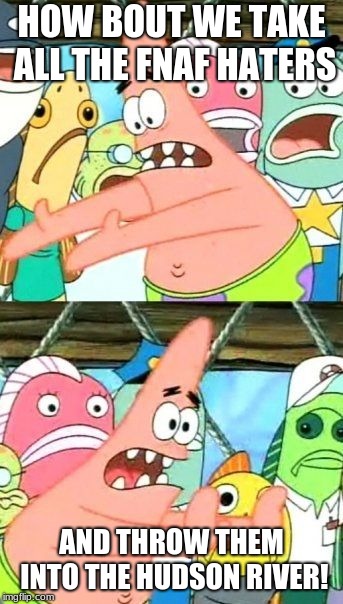 Put It Somewhere Else Patrick | HOW BOUT WE TAKE ALL THE FNAF HATERS; AND THROW THEM INTO THE HUDSON RIVER! | image tagged in memes,put it somewhere else patrick | made w/ Imgflip meme maker