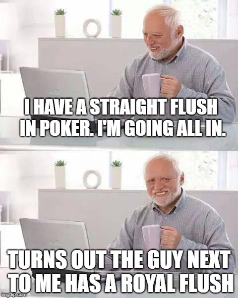 Hide the Pain Harold Meme | I HAVE A STRAIGHT FLUSH IN POKER. I'M GOING ALL IN. TURNS OUT THE GUY NEXT TO ME HAS A ROYAL FLUSH | image tagged in memes,hide the pain harold,fun | made w/ Imgflip meme maker