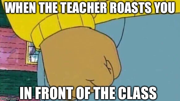 Arthur Fist Meme | WHEN THE TEACHER ROASTS YOU; IN FRONT OF THE CLASS | image tagged in memes,arthur fist | made w/ Imgflip meme maker