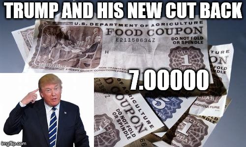 food stamp cut back |  TRUMP AND HIS NEW CUT BACK; 7.00000 | image tagged in food stamps,trump cut back,prick,memes,meme,trump | made w/ Imgflip meme maker