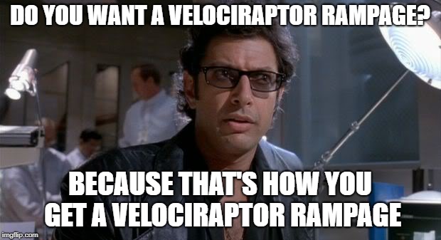 Velociraptor rampage | DO YOU WANT A VELOCIRAPTOR RAMPAGE? BECAUSE THAT'S HOW YOU GET A VELOCIRAPTOR RAMPAGE | image tagged in ian malcolm,jurassic park,jeff goldblum,memes | made w/ Imgflip meme maker