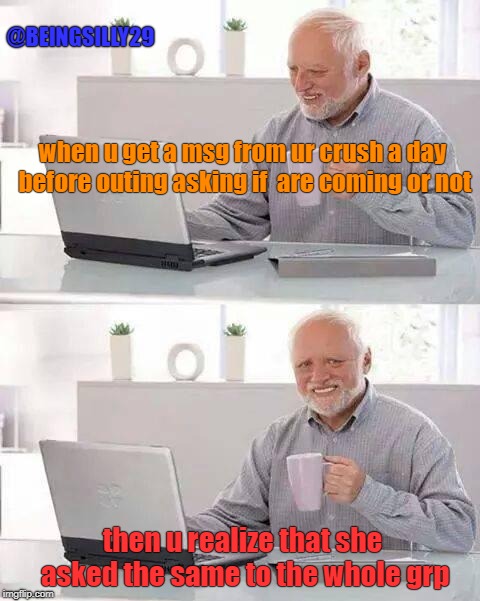Hide the Pain Harold Meme | @BEINGSILLY29; when u get a msg from ur crush a day before outing asking if  are coming or not; then u realize that she asked the same to the whole grp | image tagged in memes,hide the pain harold | made w/ Imgflip meme maker