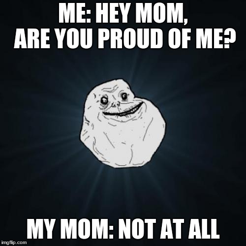 Forever Alone Meme | ME: HEY MOM, ARE YOU PROUD OF ME? MY MOM: NOT AT ALL | image tagged in memes,forever alone | made w/ Imgflip meme maker