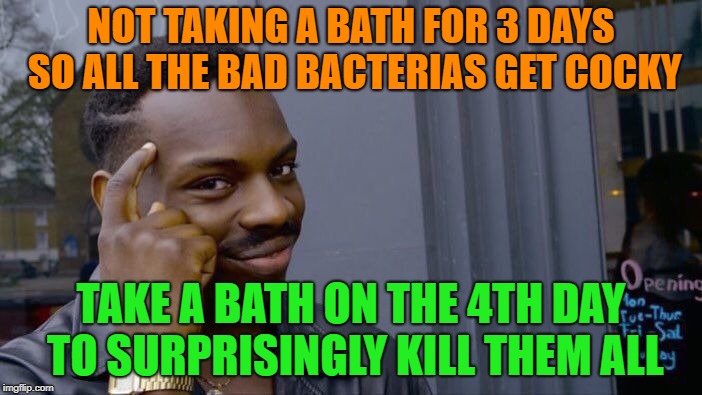 Roll Safe Think About It | NOT TAKING A BATH FOR 3 DAYS SO ALL THE BAD
BACTERIAS GET COCKY; TAKE A BATH ON THE 4TH DAY TO SURPRISINGLY KILL THEM ALL | image tagged in memes,roll safe think about it,bacteria | made w/ Imgflip meme maker