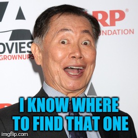 George Takei | I KNOW WHERE TO FIND THAT ONE | image tagged in george takei | made w/ Imgflip meme maker