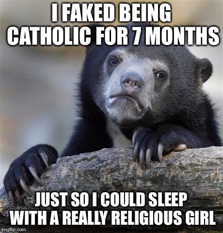Confession Bear Meme | I FAKED BEING CATHOLIC FOR 7 MONTHS; JUST SO I COULD SLEEP WITH A REALLY RELIGIOUS GIRL | image tagged in memes,confession bear,AdviceAnimals | made w/ Imgflip meme maker