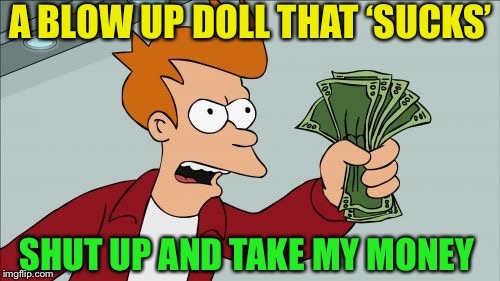 Shut Up And Take My Money Fry Meme | A BLOW UP DOLL THAT ‘SUCKS’ SHUT UP AND TAKE MY MONEY | image tagged in memes,shut up and take my money fry | made w/ Imgflip meme maker