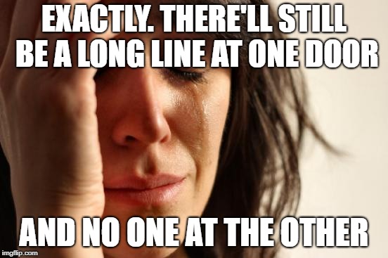 First World Problems Meme | EXACTLY. THERE'LL STILL BE A LONG LINE AT ONE DOOR AND NO ONE AT THE OTHER | image tagged in memes,first world problems | made w/ Imgflip meme maker