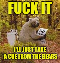 F**K IT I'LL JUST TAKE A CUE FROM THE BEARS | made w/ Imgflip meme maker
