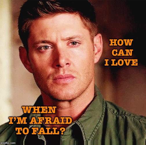 Afraid to fall | HOW CAN I LOVE; WHEN I’M AFRAID TO FALL? | image tagged in supernatural,supernatural dean winchester | made w/ Imgflip meme maker