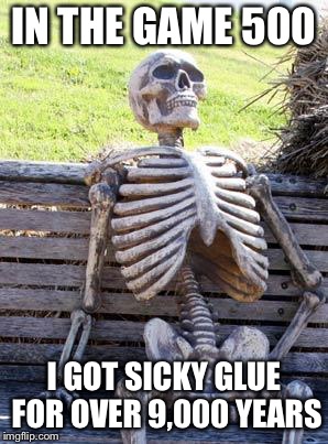 Waiting Skeleton Meme | IN THE GAME 500; I GOT SICKY GLUE FOR OVER 9,000 YEARS | image tagged in memes,waiting skeleton | made w/ Imgflip meme maker