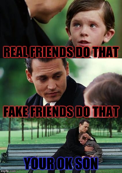 Finding Neverland Meme | REAL FRIENDS DO THAT; FAKE FRIENDS DO THAT; YOUR OK SON | image tagged in memes,finding neverland | made w/ Imgflip meme maker