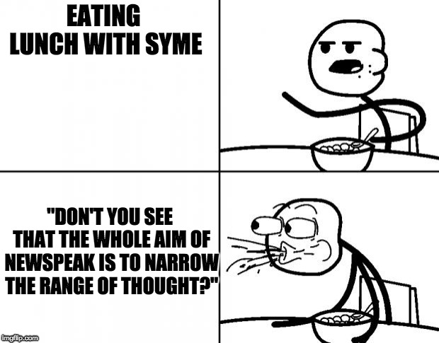 Blank Cereal Guy | EATING LUNCH WITH SYME; "DON'T YOU SEE THAT THE WHOLE AIM OF NEWSPEAK IS TO NARROW THE RANGE OF THOUGHT?" | image tagged in blank cereal guy | made w/ Imgflip meme maker