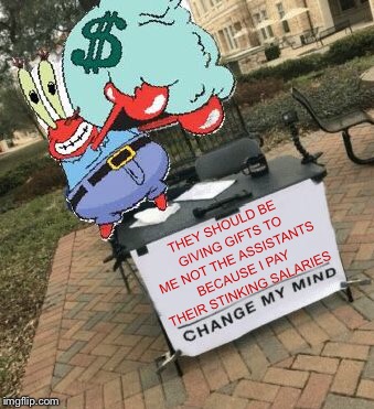 THEY SHOULD BE GIVING GIFTS TO ME NOT THE ASSISTANTS BECAUSE I PAY THEIR STINKING SALARIES | image tagged in change my mind,christmas,mr krabs,memes,funny | made w/ Imgflip meme maker