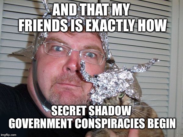 AND THAT MY FRIENDS IS EXACTLY HOW SECRET SHADOW GOVERNMENT CONSPIRACIES BEGIN | image tagged in tin foil hat | made w/ Imgflip meme maker