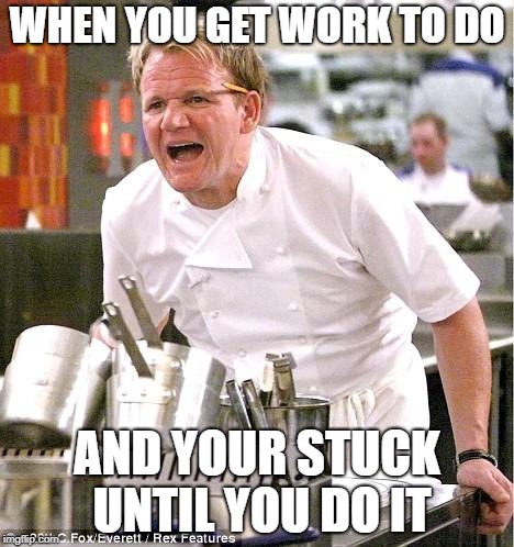 Chef Gordon Ramsay Meme | WHEN YOU GET WORK TO DO; AND YOUR STUCK UNTIL YOU DO IT | image tagged in memes,chef gordon ramsay | made w/ Imgflip meme maker