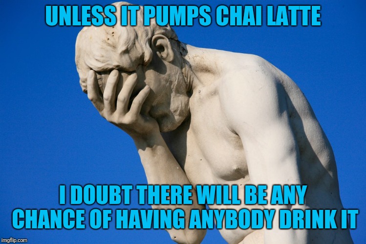 Embarrassed statue  | UNLESS IT PUMPS CHAI LATTE I DOUBT THERE WILL BE ANY CHANCE OF HAVING ANYBODY DRINK IT | image tagged in embarrassed statue | made w/ Imgflip meme maker