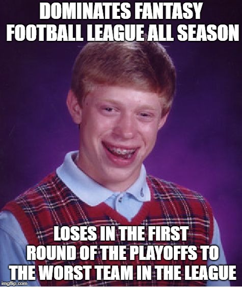 EVERY FREAKING YEAR | DOMINATES FANTASY FOOTBALL LEAGUE ALL SEASON; LOSES IN THE FIRST ROUND OF THE PLAYOFFS TO THE WORST TEAM IN THE LEAGUE | image tagged in memes,bad luck brian,fantasy football | made w/ Imgflip meme maker