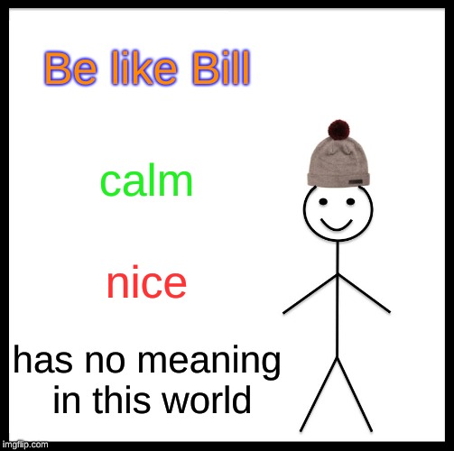 Be Like Bill Meme | Be like Bill; calm; nice; has no meaning in this world | image tagged in memes,be like bill | made w/ Imgflip meme maker
