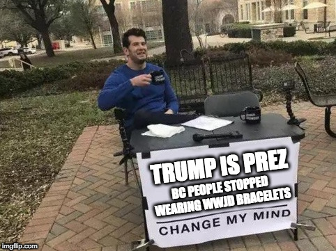 Change My Mind Meme | TRUMP IS PREZ; BC PEOPLE STOPPED WEARING WWJD BRACELETS | image tagged in change my mind | made w/ Imgflip meme maker