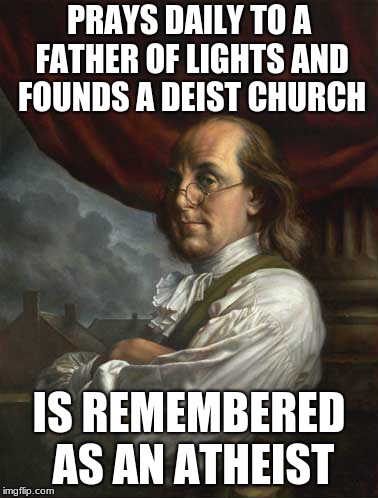Benny The Deist | PRAYS DAILY TO A FATHER OF LIGHTS AND FOUNDS A DEIST CHURCH; IS REMEMBERED AS AN ATHEIST | image tagged in deism,benjamin franklin,colonial,america,freethinker,intellectual | made w/ Imgflip meme maker