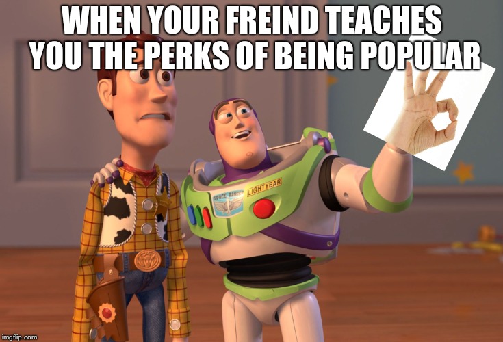 X, X Everywhere | WHEN YOUR FREIND TEACHES YOU THE PERKS OF BEING POPULAR | image tagged in memes,x x everywhere | made w/ Imgflip meme maker