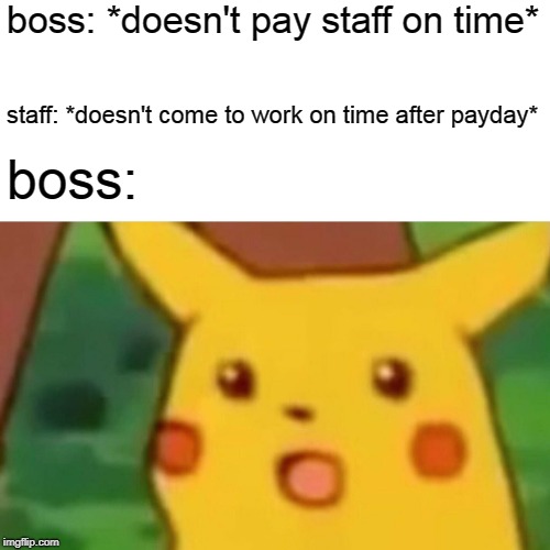 Surprised Pikachu Meme | boss: *doesn't pay staff on time*; staff: *doesn't come to work on time after payday*; boss: | image tagged in memes,surprised pikachu | made w/ Imgflip meme maker
