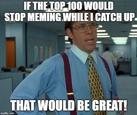 That Would Be Great Meme | IF THE TOP 100 WOULD STOP MEMING WHILE I CATCH UP THAT WOULD BE GREAT! | image tagged in memes,that would be great | made w/ Imgflip meme maker