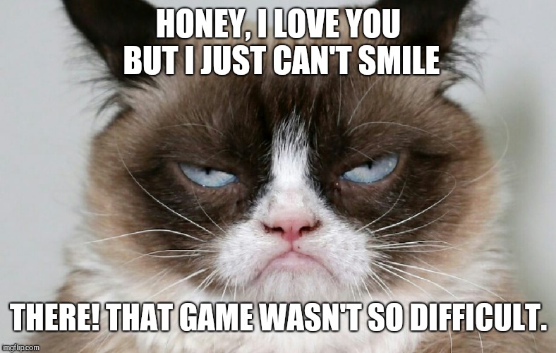 He wins every time | HONEY, I LOVE YOU BUT I JUST CAN'T SMILE; THERE! THAT GAME WASN'T SO DIFFICULT. | image tagged in grumpy cat,meme | made w/ Imgflip meme maker