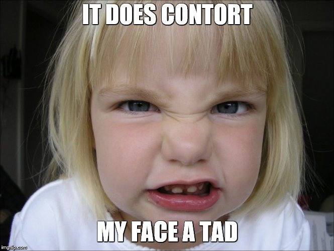 Mad face | IT DOES CONTORT; MY FACE A TAD | image tagged in mad face | made w/ Imgflip meme maker