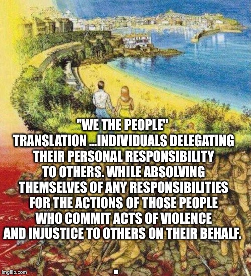 Blood soaked paradise | "WE THE PEOPLE" TRANSLATION ...INDIVIDUALS DELEGATING THEIR PERSONAL RESPONSIBILITY TO OTHERS. WHILE ABSOLVING THEMSELVES OF ANY RESPONSIBILITIES FOR THE ACTIONS OF THOSE PEOPLE WHO COMMIT ACTS OF VIOLENCE AND INJUSTICE TO OTHERS ON THEIR BEHALF. . | image tagged in blood soaked paradise | made w/ Imgflip meme maker