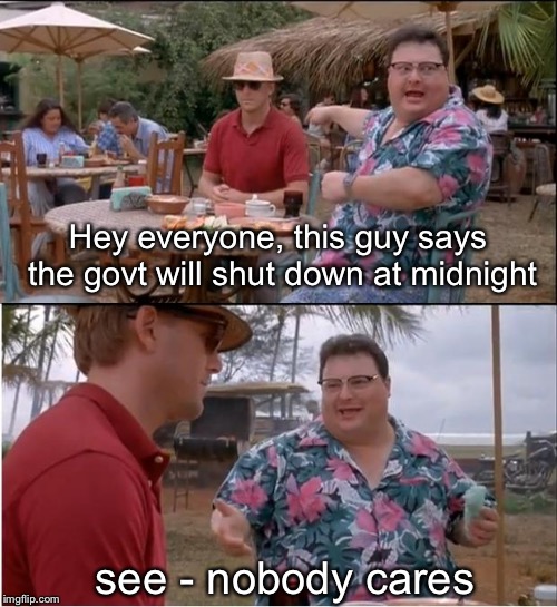 Nobody. Cares.  | Hey everyone, this guy says the govt will shut down at midnight; see - nobody cares | image tagged in memes,see nobody cares,government shutdown | made w/ Imgflip meme maker