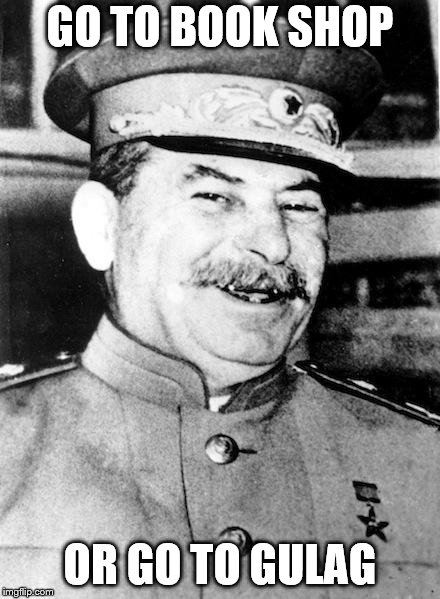 Stalin smile | GO TO BOOK SHOP OR GO TO GULAG | image tagged in stalin smile | made w/ Imgflip meme maker