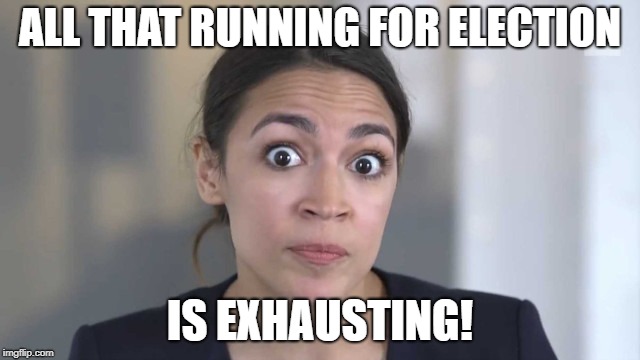 Crazy Alexandria Ocasio-Cortez | ALL THAT RUNNING FOR ELECTION IS EXHAUSTING! | image tagged in crazy alexandria ocasio-cortez | made w/ Imgflip meme maker