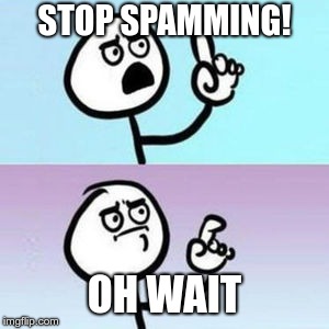 wait... nevermind  | STOP SPAMMING! OH WAIT | image tagged in wait nevermind | made w/ Imgflip meme maker