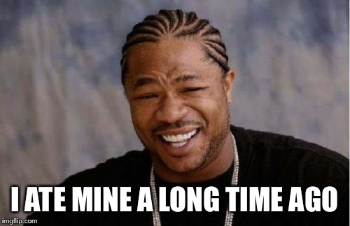 Yo Dawg Heard You Meme | I ATE MINE A LONG TIME AGO | image tagged in memes,yo dawg heard you | made w/ Imgflip meme maker