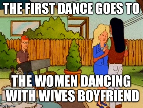 THE FIRST DANCE GOES TO; THE WOMEN DANCING WITH WIVES BOYFRIEND | image tagged in king of the hill,jokes,victoriasecret,batman slapping robin,native american,weather | made w/ Imgflip meme maker
