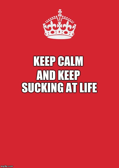 Keep Calm And Carry On Red | AND KEEP SUCKING AT LIFE; KEEP CALM | image tagged in memes,keep calm and carry on red | made w/ Imgflip meme maker