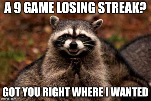 Evil Plotting Raccoon | A 9 GAME LOSING STREAK? GOT YOU RIGHT WHERE I WANTED | image tagged in memes,evil plotting raccoon | made w/ Imgflip meme maker