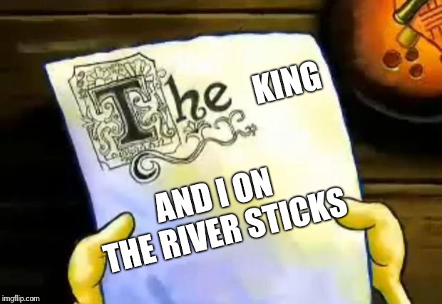 spongebob essay | KING; AND I ON THE RIVER STICKS | image tagged in spongebob essay | made w/ Imgflip meme maker