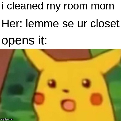 i cleaned my room mom Her: lemme se ur closet opens it: | image tagged in memes,surprised pikachu | made w/ Imgflip meme maker