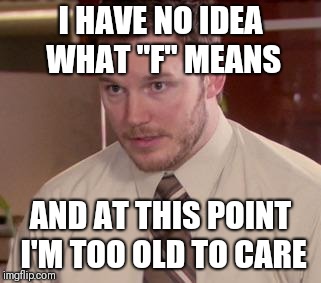 Andy Dwyer | I HAVE NO IDEA WHAT "F" MEANS; AND AT THIS POINT I'M TOO OLD TO CARE | image tagged in andy dwyer | made w/ Imgflip meme maker
