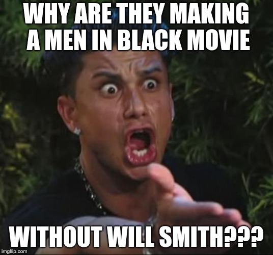 Will Smith OWNED that franchise! Not having him ruins it | WHY ARE THEY MAKING A MEN IN BLACK MOVIE; WITHOUT WILL SMITH??? | image tagged in memes,dj pauly d,men in black,men in black 4 | made w/ Imgflip meme maker