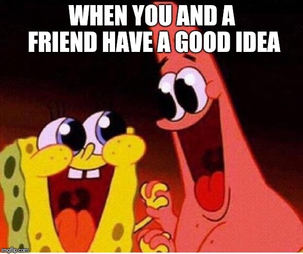 Spongebob and Patrick | WHEN YOU AND A FRIEND HAVE A GOOD IDEA | image tagged in spongebob and patrick | made w/ Imgflip meme maker