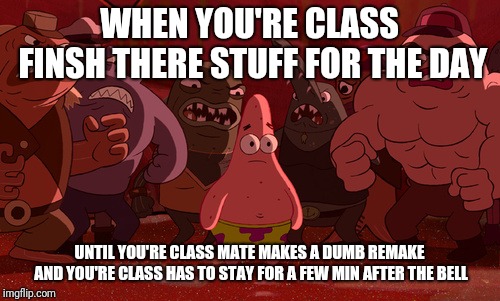 Spongebob Thug Tug | WHEN YOU'RE CLASS FINSH THERE STUFF FOR THE DAY; UNTIL YOU'RE CLASS MATE MAKES A DUMB REMAKE AND YOU'RE CLASS HAS TO STAY FOR A FEW MIN AFTER THE BELL | image tagged in spongebob thug tug | made w/ Imgflip meme maker