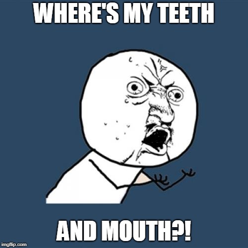 Yeah where?! | WHERE'S MY TEETH; AND MOUTH?! | image tagged in no teeth,no,mouth | made w/ Imgflip meme maker