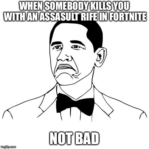Not Bad Obama | WHEN SOMEBODY KILLS YOU WITH AN ASSASULT RIFE IN FORTNITE; NOT BAD | image tagged in memes,not bad obama | made w/ Imgflip meme maker