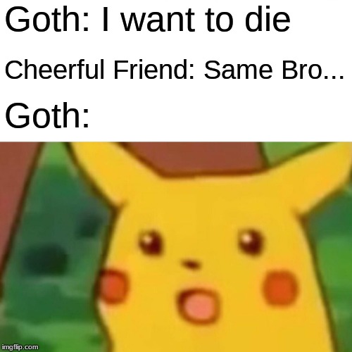 Surprised Pikachu Meme | Goth: I want to die; Cheerful Friend: Same Bro... Goth: | image tagged in memes,surprised pikachu | made w/ Imgflip meme maker