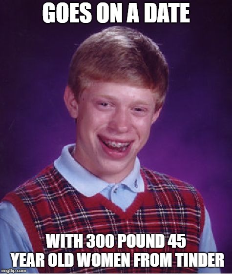 Bad Luck Brian Meme | GOES ON A DATE WITH 300 POUND 45 YEAR OLD WOMEN FROM TINDER | image tagged in memes,bad luck brian | made w/ Imgflip meme maker